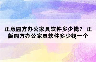 正版圆方办公家具软件多少钱？ 正版圆方办公家具软件多少钱一个